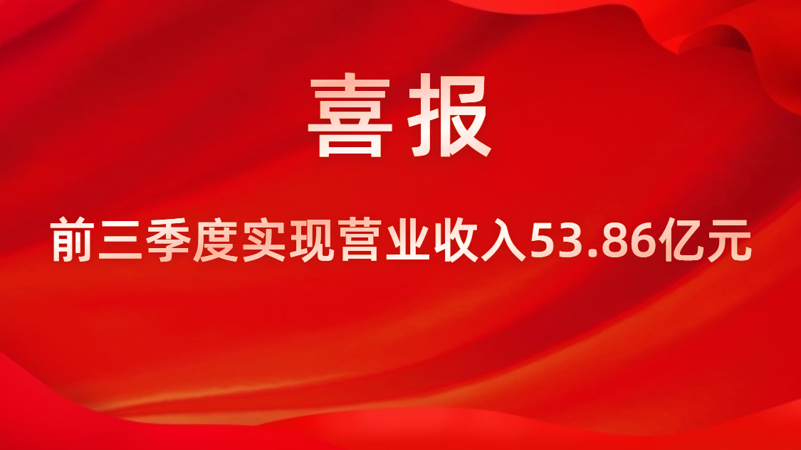 喜報(bào)！公司前三季度實(shí)現(xiàn)營(yíng)業(yè)收入53.86億元，同比上升42%